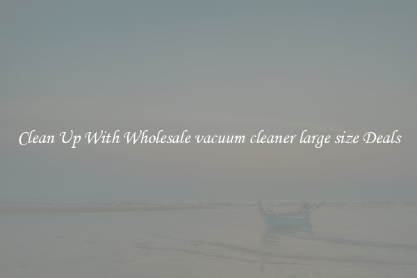 Clean Up With Wholesale vacuum cleaner large size Deals